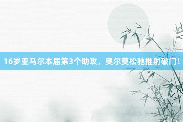 16岁亚马尔本届第3个助攻，奥尔莫松驰推射破门！