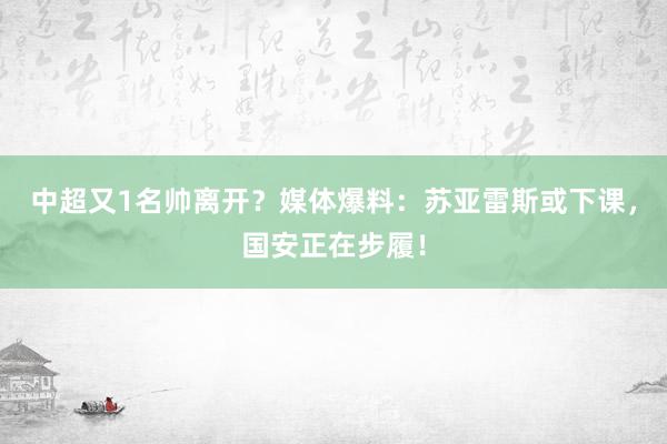 中超又1名帅离开？媒体爆料：苏亚雷斯或下课，国安正在步履！